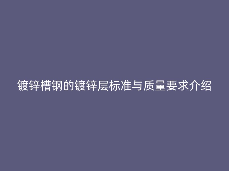 鍍鋅槽鋼的鍍鋅層標(biāo)準(zhǔn)與質(zhì)量要求介紹