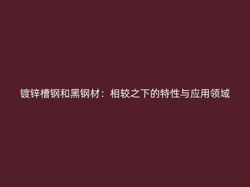 鍍鋅槽鋼和黑鋼材：相較之下的特性與應(yīng)用領(lǐng)域