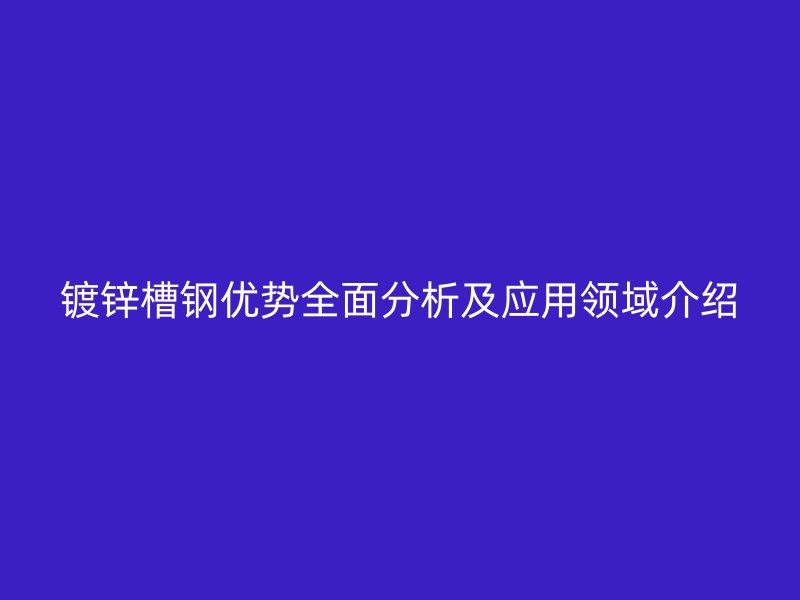 鍍鋅槽鋼優(yōu)勢全面分析及應(yīng)用領(lǐng)域介紹