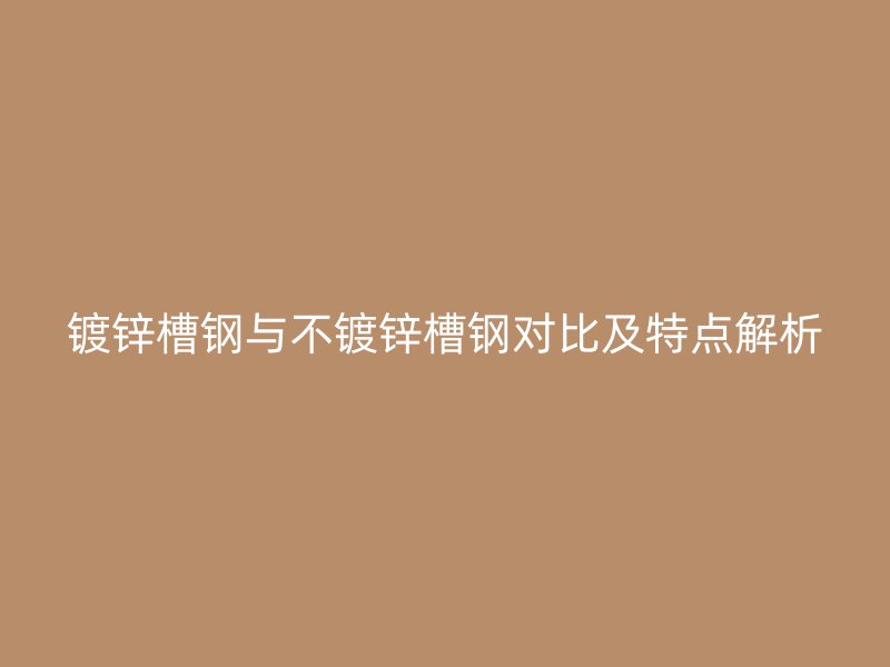 鍍鋅槽鋼與不鍍鋅槽鋼對比及特點解析