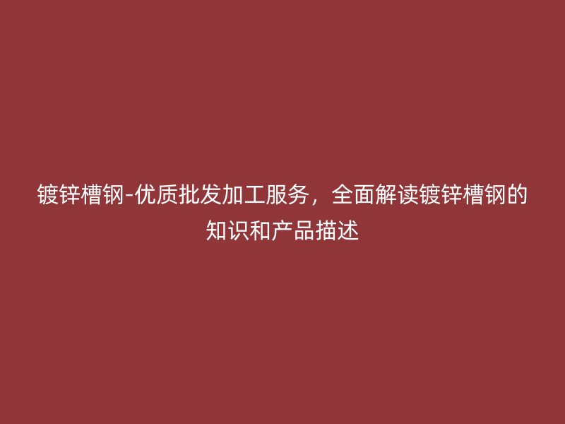 鍍鋅槽鋼-優(yōu)質(zhì)批發(fā)加工服務，全面解讀鍍鋅槽鋼的知識和產(chǎn)品描述