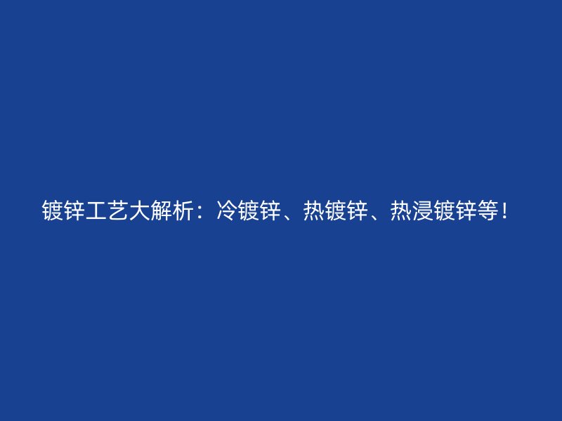 鍍鋅工藝大解析：冷鍍鋅、熱鍍鋅、熱浸鍍鋅等！