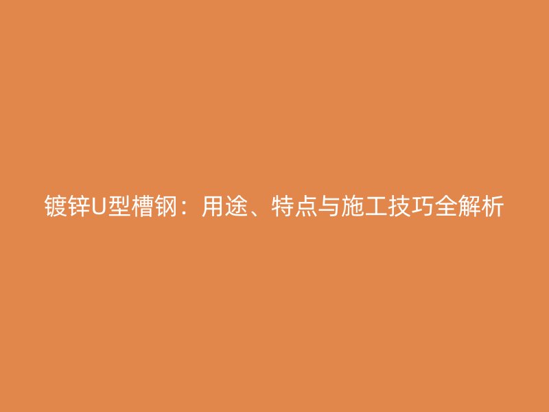 鍍鋅U型槽鋼：用途、特點與施工技巧全解析