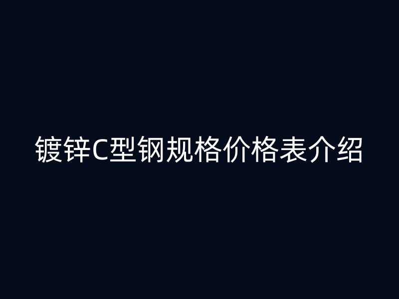 鍍鋅C型鋼規(guī)格價格表介紹
