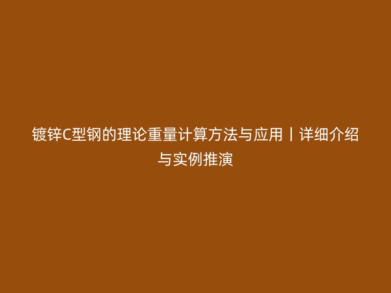 鍍鋅C型鋼的理論重量計(jì)算方法與應(yīng)用丨詳細(xì)介紹與實(shí)例推演