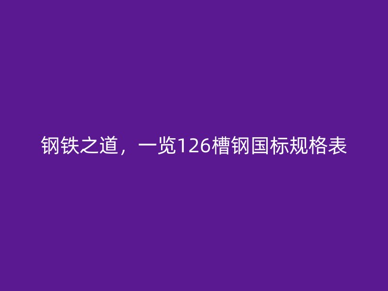 鋼鐵之道，一覽126槽鋼國標(biāo)規(guī)格表