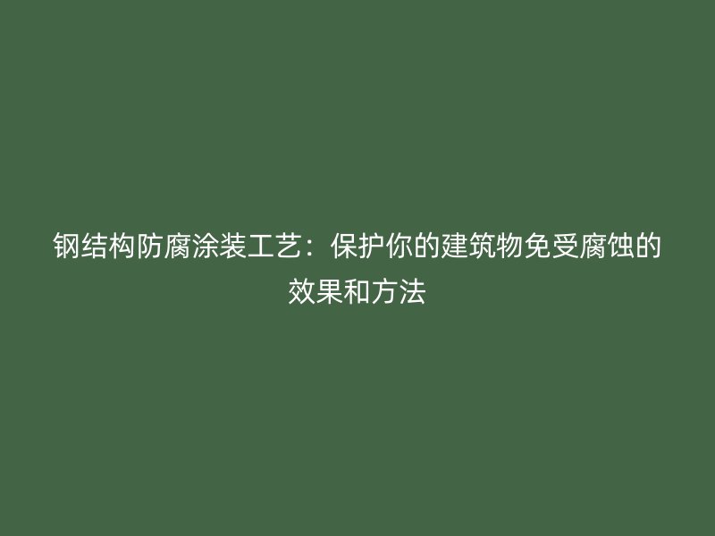 鋼結(jié)構(gòu)防腐涂裝工藝:保護(hù)你的建筑物免受腐蝕的效果和方法
