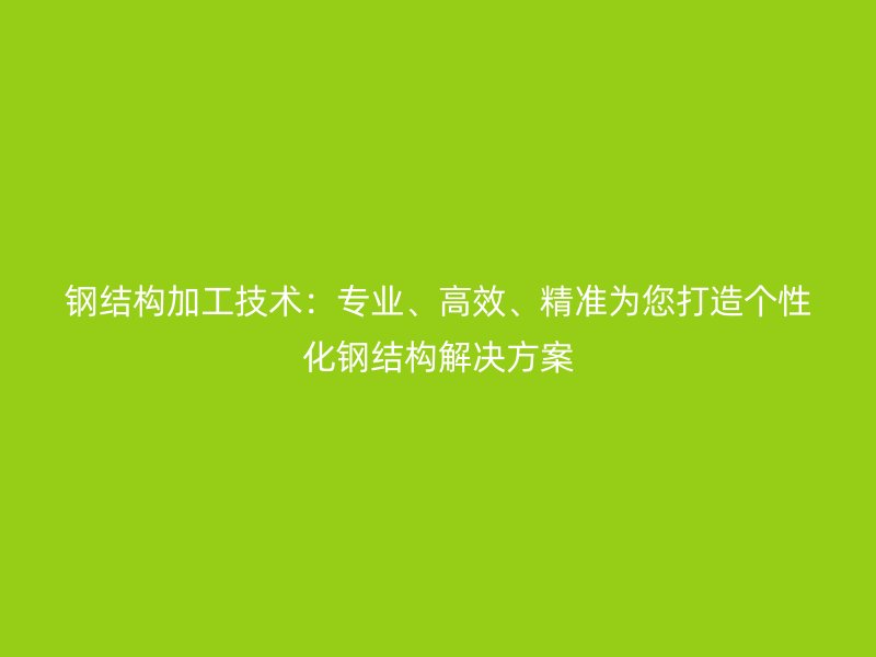 鋼結(jié)構(gòu)加工技術(shù)：專業(yè)、高效、精準為您打造個性化鋼結(jié)構(gòu)解決方案