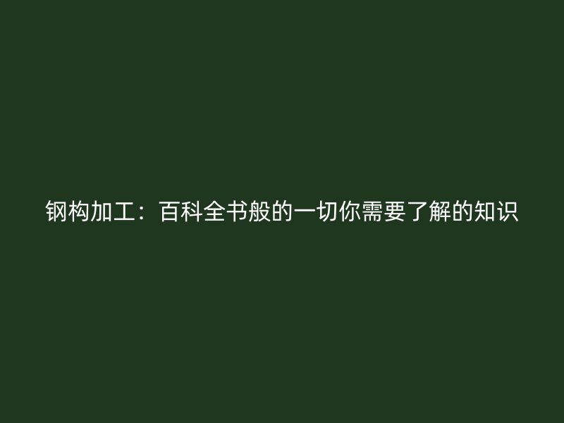鋼構(gòu)加工：百科全書般的一切你需要了解的知識(shí)