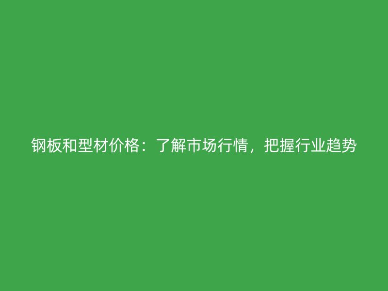 鋼板和型材價格：了解市場行情，把握行業(yè)趨勢