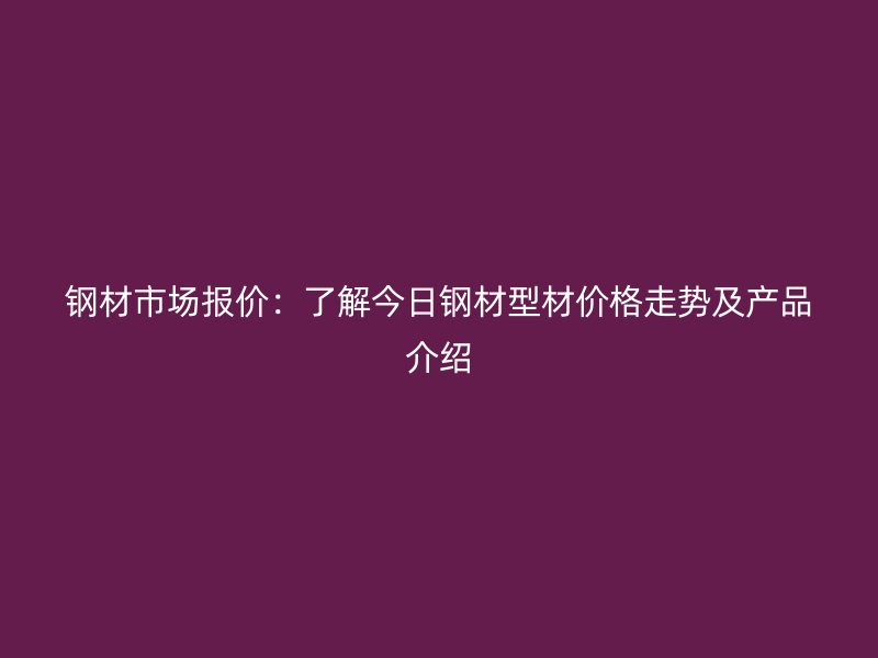 鋼材市場(chǎng)報(bào)價(jià)：了解今日鋼材型材價(jià)格走勢(shì)及產(chǎn)品介紹