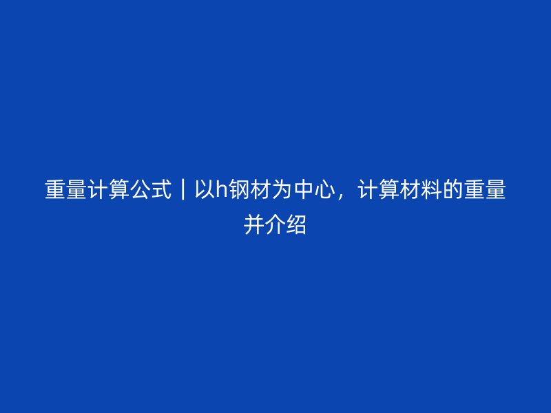 重量計(jì)算公式｜以h鋼材為中心，計(jì)算材料的重量并介紹