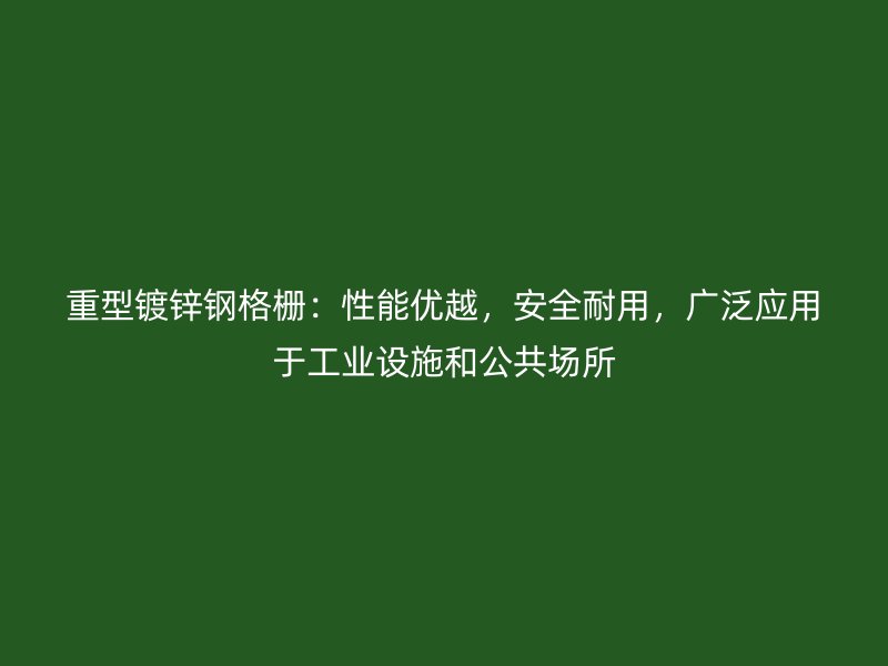 重型鍍鋅鋼格柵：性能優(yōu)越，安全耐用，廣泛應用于工業(yè)設施和公共場所