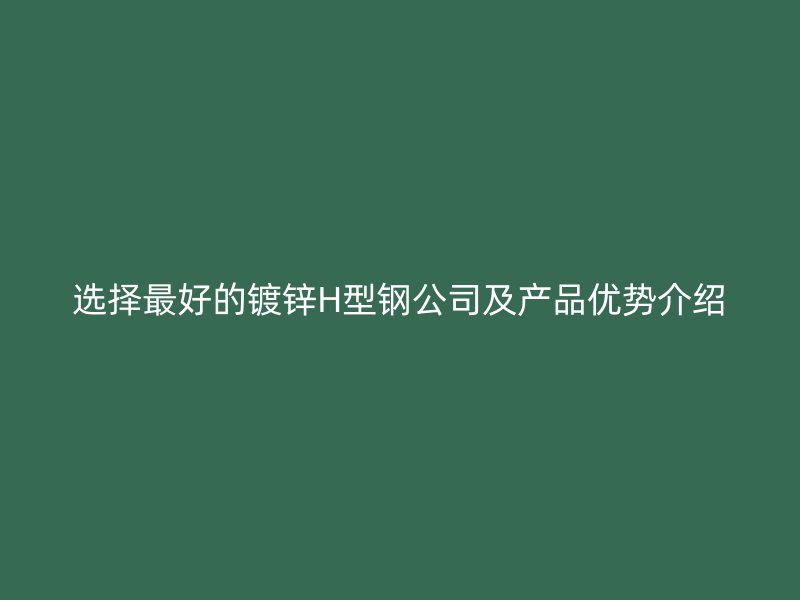 選擇最好的鍍鋅H型鋼公司及產(chǎn)品優(yōu)勢介紹