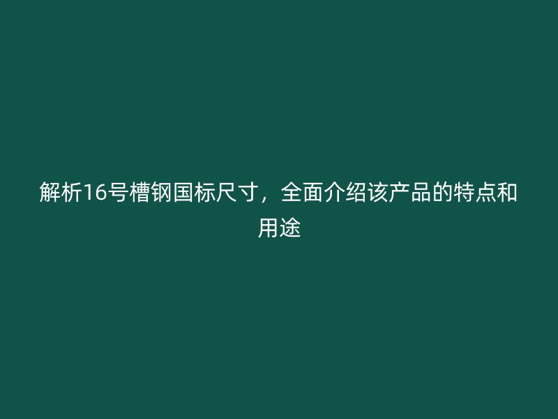 解析16號(hào)槽鋼國(guó)標(biāo)尺寸，全面介紹該產(chǎn)品的特點(diǎn)和用途