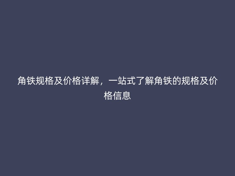 角鐵規(guī)格及價格詳解，一站式了解角鐵的規(guī)格及價格信息