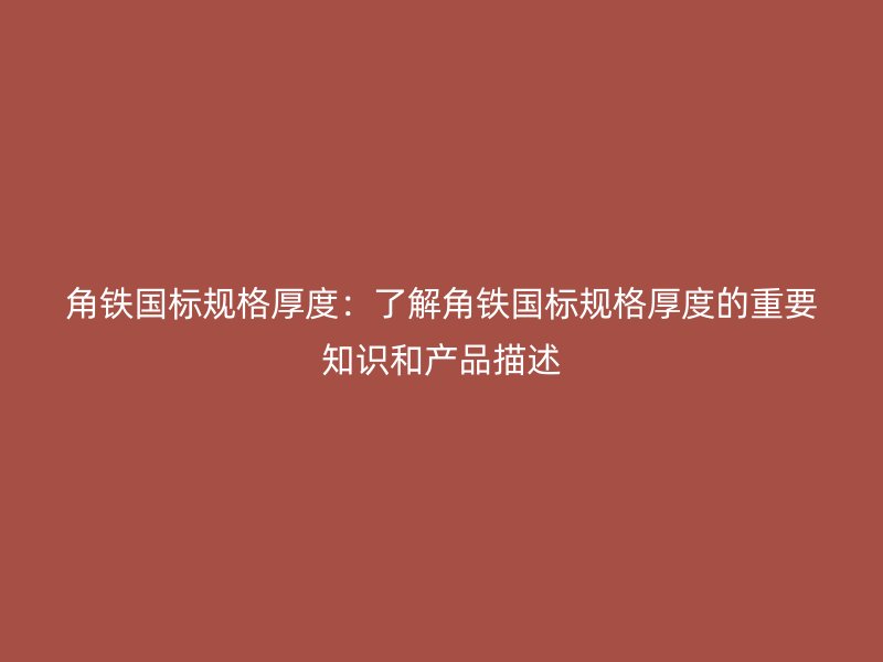 角鐵國標(biāo)規(guī)格厚度：了解角鐵國標(biāo)規(guī)格厚度的重要知識和產(chǎn)品描述