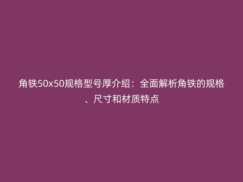 角鐵50x50規(guī)格型號厚介紹：全面解析角鐵的規(guī)格、尺寸和材質(zhì)特點