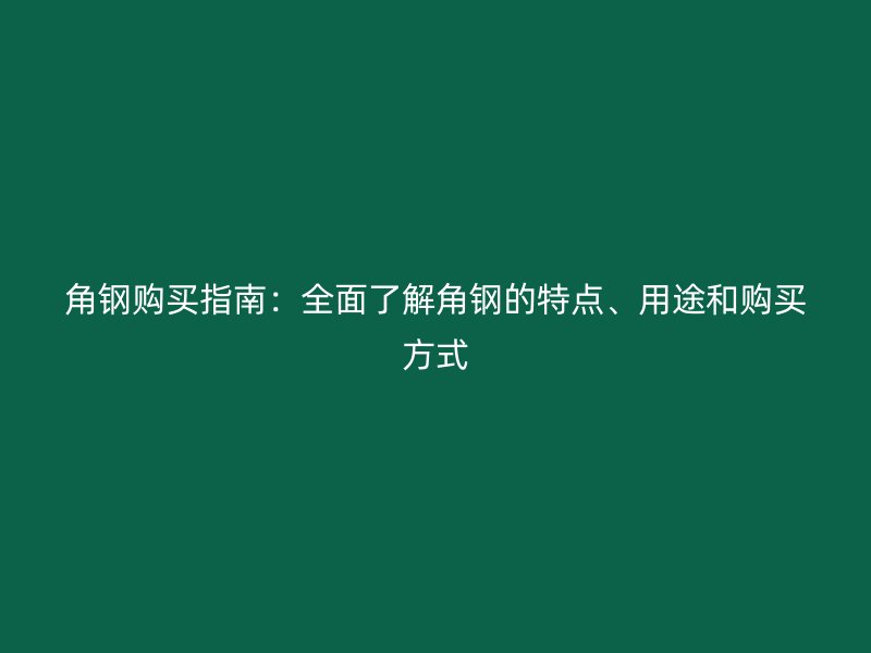 角鋼購買指南：全面了解角鋼的特點、用途和購買方式