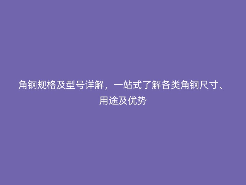 角鋼規(guī)格及型號詳解，一站式了解各類角鋼尺寸、用途及優(yōu)勢