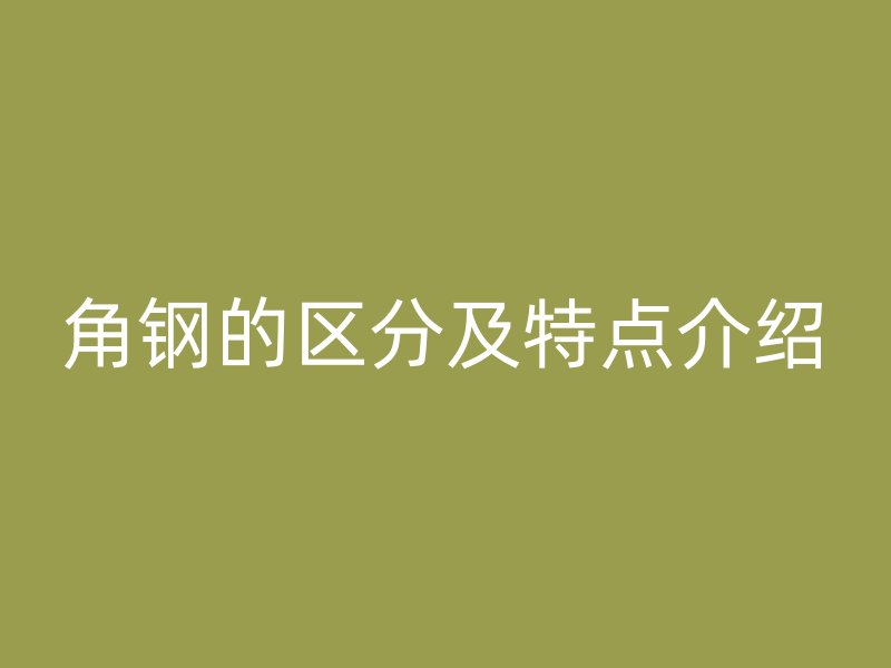 角鋼的區(qū)分及特點(diǎn)介紹