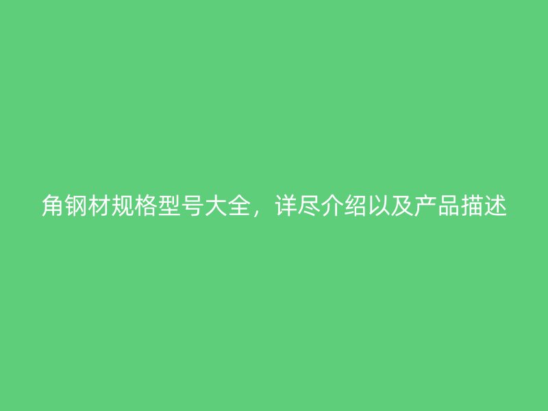 角鋼材規(guī)格型號大全，詳盡介紹以及產(chǎn)品描述