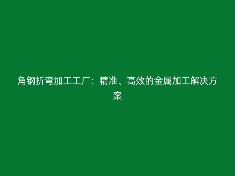 角鋼折彎加工工廠：精準、高效的金屬加工解決方案