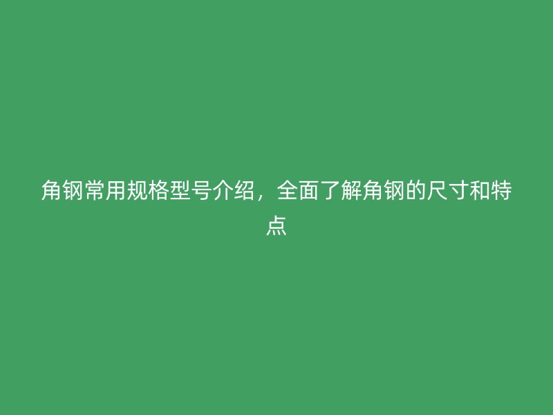 角鋼常用規(guī)格型號介紹，全面了解角鋼的尺寸和特點