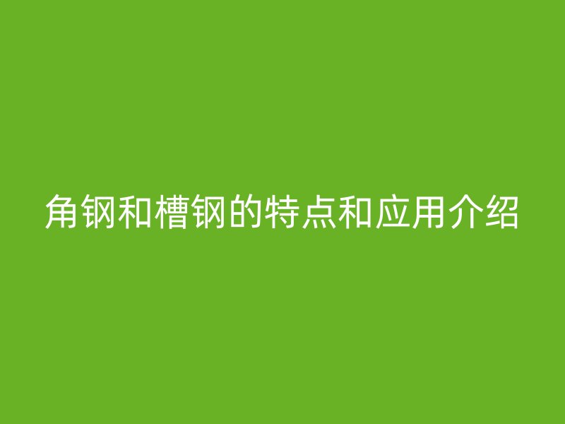 角鋼和槽鋼的特點(diǎn)和應(yīng)用介紹