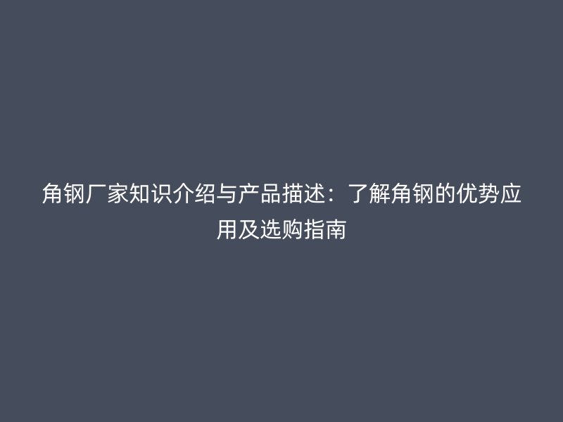角鋼廠家知識介紹與產(chǎn)品描述：了解角鋼的優(yōu)勢應(yīng)用及選購指南