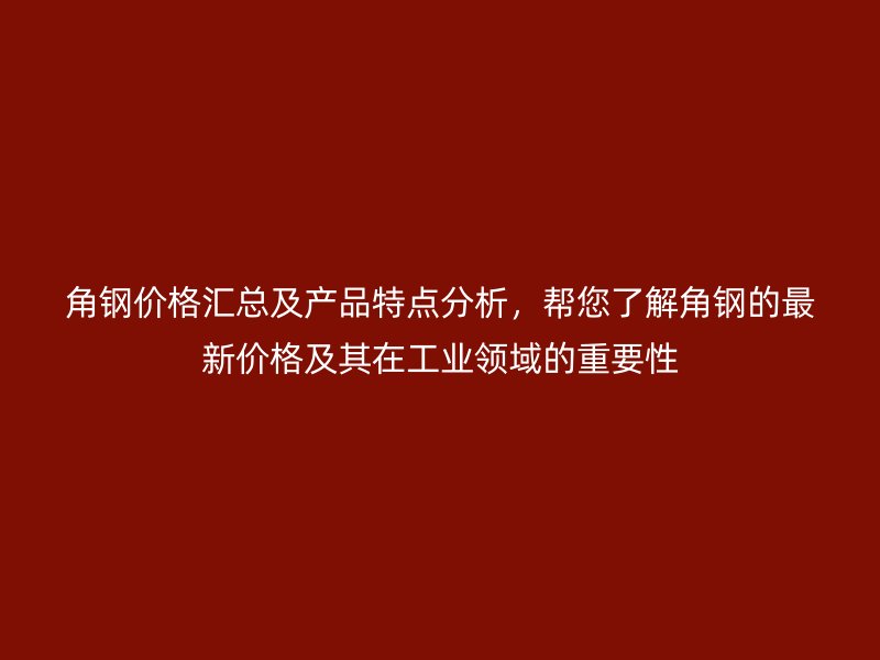 角鋼價(jià)格匯總及產(chǎn)品特點(diǎn)分析，幫您了解角鋼的最新價(jià)格及其在工業(yè)領(lǐng)域的重要性