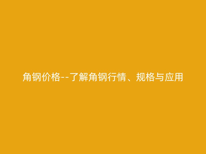 角鋼價格--了解角鋼行情、規(guī)格與應(yīng)用