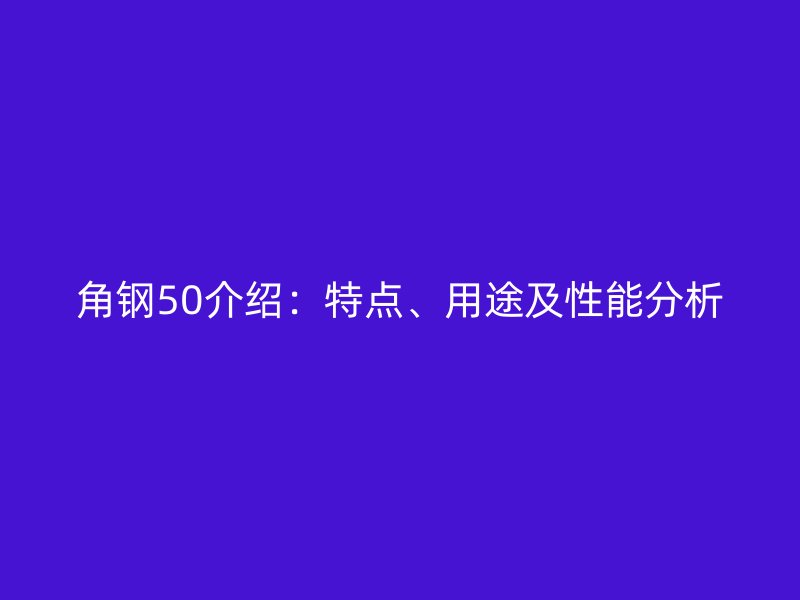 角鋼50介紹：特點(diǎn)、用途及性能分析