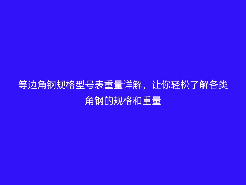 等邊角鋼規(guī)格型號表重量詳解，讓你輕松了解各類角鋼的規(guī)格和重量