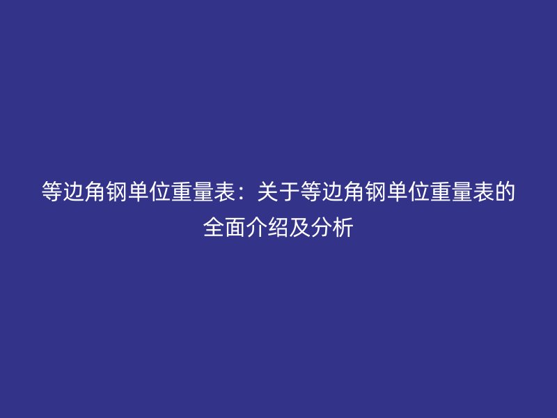 等邊角鋼單位重量表：關(guān)于等邊角鋼單位重量表的全面介紹及分析