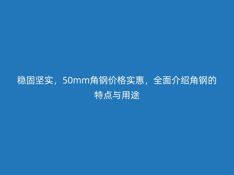 穩(wěn)固堅實，50mm角鋼價格實惠，全面介紹角鋼的特點與用途
