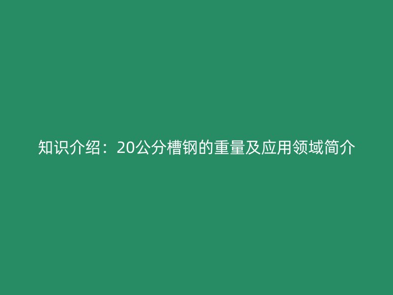 知識(shí)介紹：20公分槽鋼的重量及應(yīng)用領(lǐng)域簡(jiǎn)介