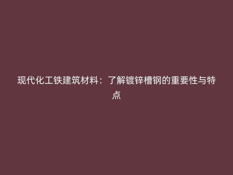 現(xiàn)代化工鐵建筑材料：了解鍍鋅槽鋼的重要性與特點(diǎn)