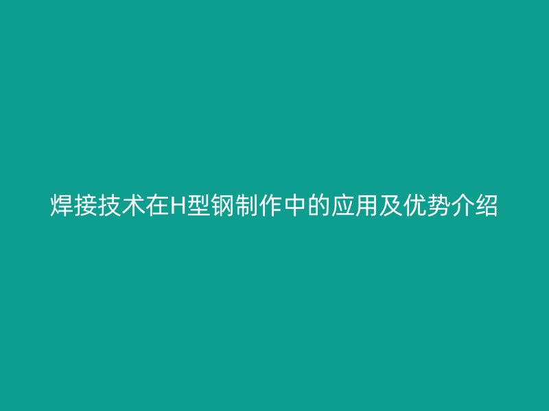 焊接技術(shù)在H型鋼制作中的應用及優(yōu)勢介紹