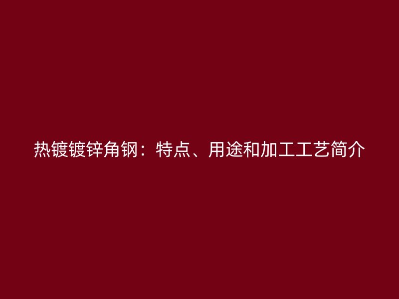 熱鍍鍍鋅角鋼：特點、用途和加工工藝簡介