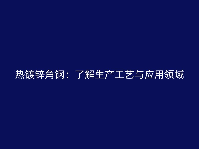 熱鍍鋅角鋼：了解生產(chǎn)工藝與應(yīng)用領(lǐng)域