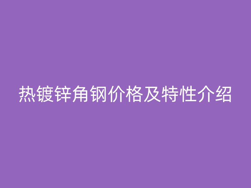 熱鍍鋅角鋼價(jià)格及特性介紹