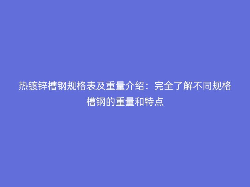 熱鍍鋅槽鋼規(guī)格表及重量介紹：完全了解不同規(guī)格槽鋼的重量和特點