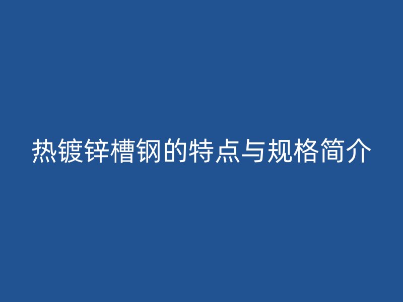 熱鍍鋅槽鋼的特點與規(guī)格簡介