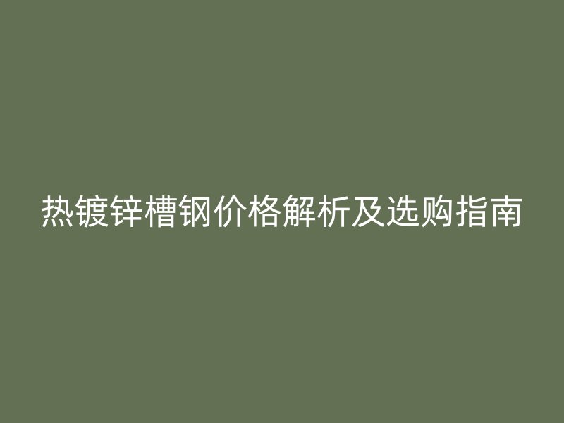 熱鍍鋅槽鋼價(jià)格解析及選購(gòu)指南