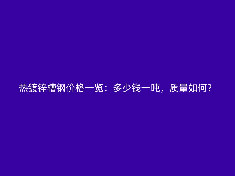 熱鍍鋅槽鋼價格一覽：多少錢一噸，質量如何？
