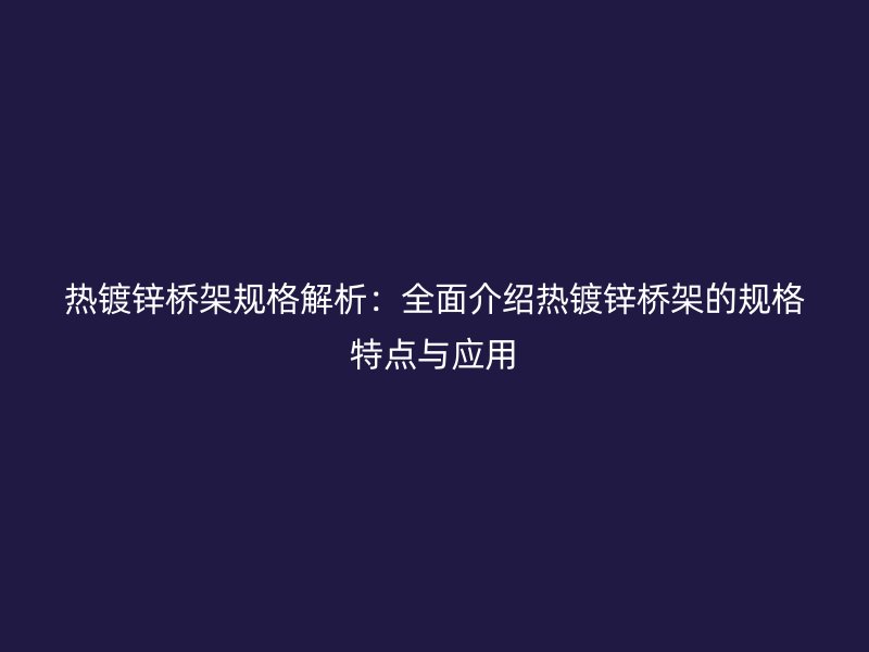 熱鍍鋅橋架規(guī)格解析：全面介紹熱鍍鋅橋架的規(guī)格特點(diǎn)與應(yīng)用