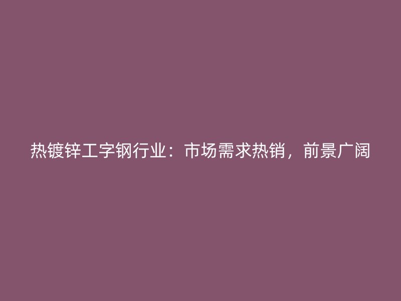 熱鍍鋅工字鋼行業(yè)：市場需求熱銷，前景廣闊