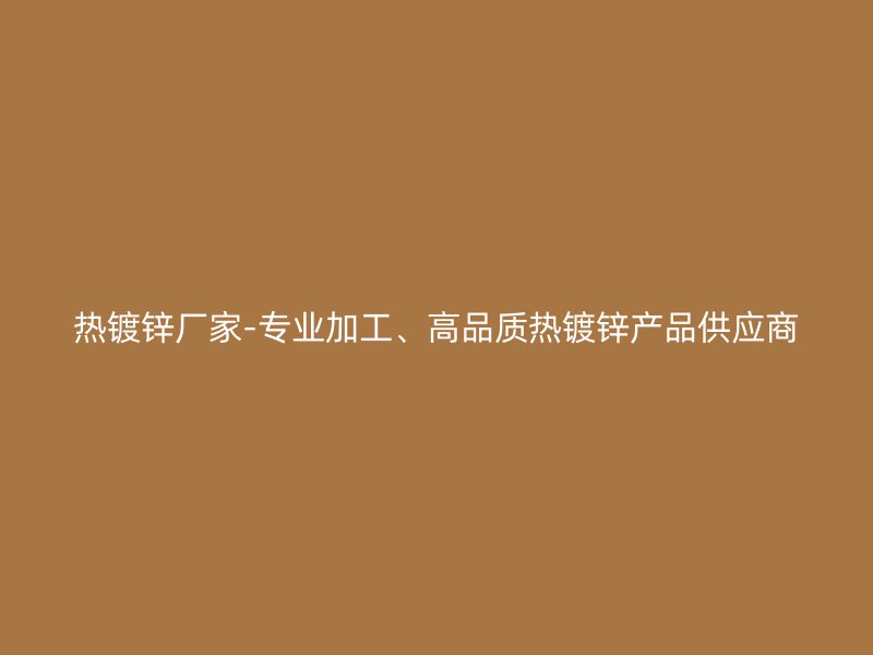 熱鍍鋅廠家-專業(yè)加工、高品質(zhì)熱鍍鋅產(chǎn)品供應商