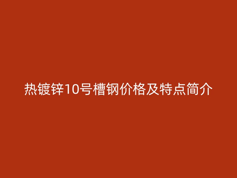 熱鍍鋅10號槽鋼價格及特點簡介
